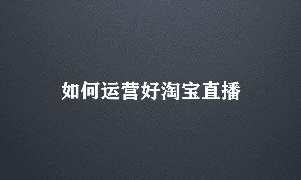 如何运营好淘宝直播