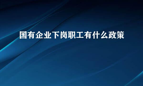 国有企业下岗职工有什么政策