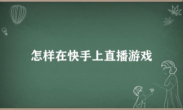 怎样在快手上直播游戏