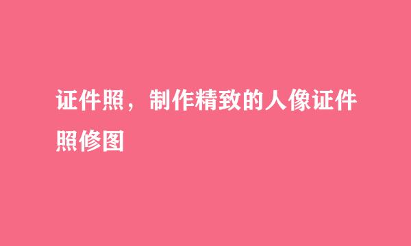 证件照，制作精致的人像证件照修图