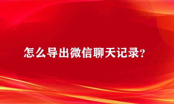 怎么导出微信聊天记录？