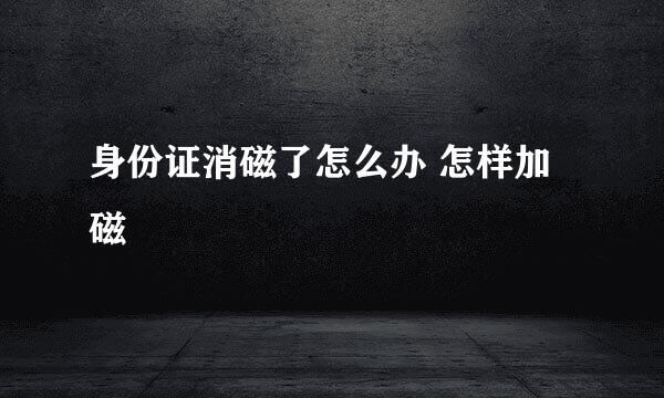 身份证消磁了怎么办 怎样加磁
