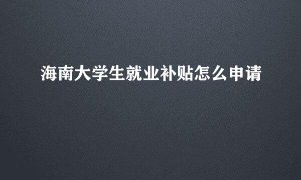 海南大学生就业补贴怎么申请