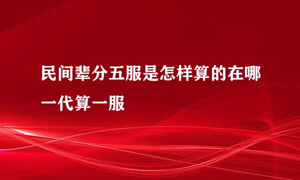 民间辈分五服是怎样算的在哪一代算一服