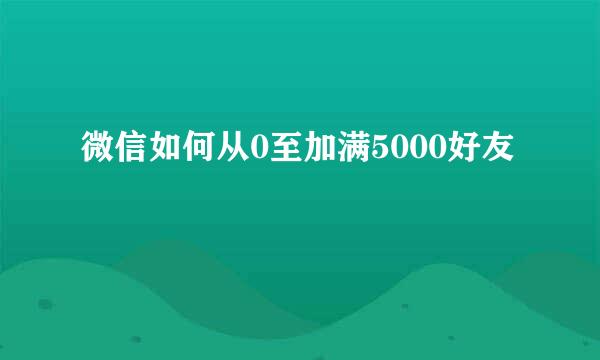 微信如何从0至加满5000好友