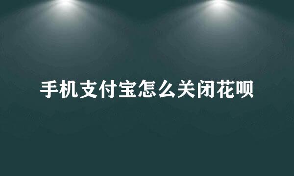 手机支付宝怎么关闭花呗