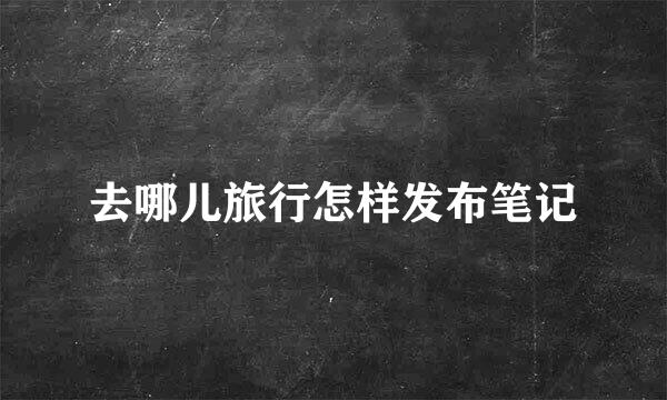 去哪儿旅行怎样发布笔记