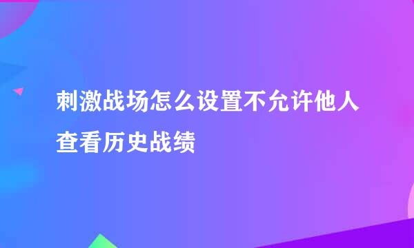 刺激战场怎么设置不允许他人查看历史战绩
