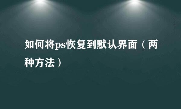 如何将ps恢复到默认界面（两种方法）