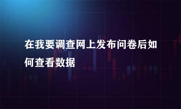 在我要调查网上发布问卷后如何查看数据