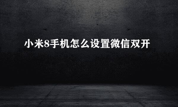 小米8手机怎么设置微信双开