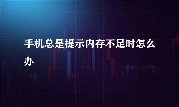 手机总是提示内存不足时怎么办