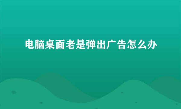 电脑桌面老是弹出广告怎么办