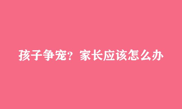 孩子争宠？家长应该怎么办
