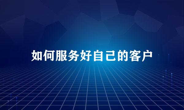 如何服务好自己的客户