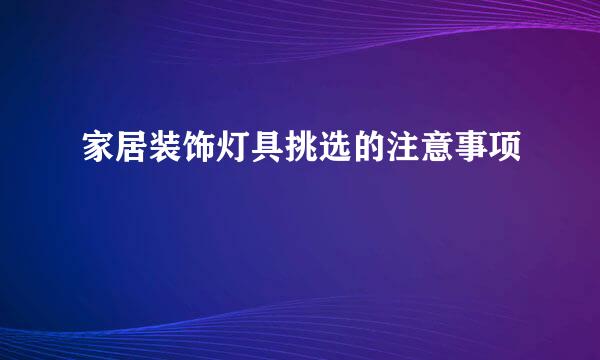 家居装饰灯具挑选的注意事项
