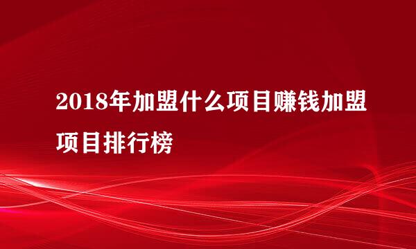 2018年加盟什么项目赚钱加盟项目排行榜