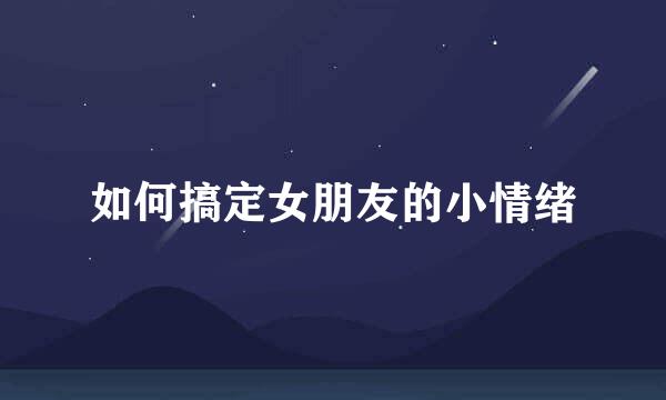 如何搞定女朋友的小情绪