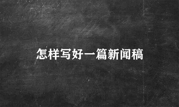 怎样写好一篇新闻稿