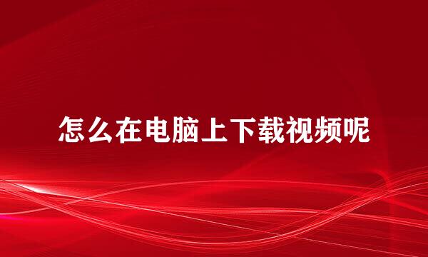 怎么在电脑上下载视频呢