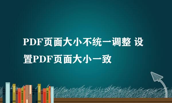 PDF页面大小不统一调整 设置PDF页面大小一致