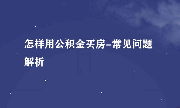 怎样用公积金买房-常见问题解析