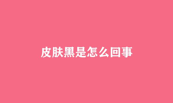 皮肤黑是怎么回事