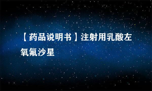 【药品说明书】注射用乳酸左氧氟沙星