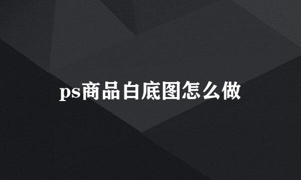ps商品白底图怎么做