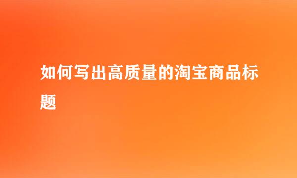 如何写出高质量的淘宝商品标题