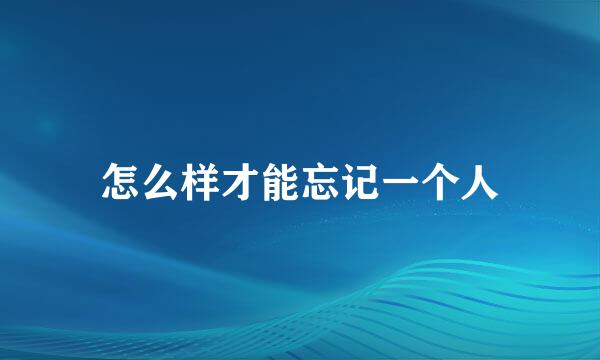 怎么样才能忘记一个人