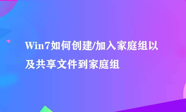 Win7如何创建/加入家庭组以及共享文件到家庭组