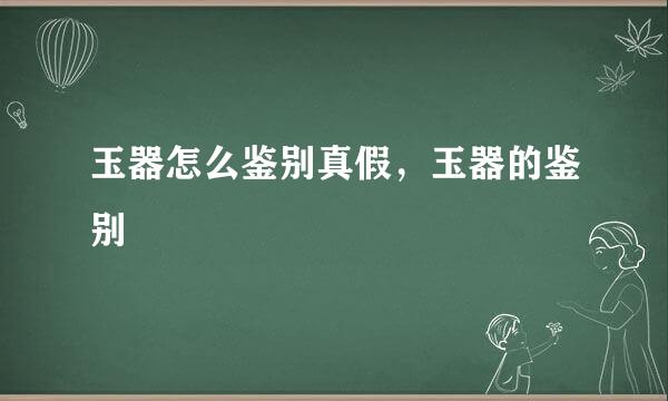 玉器怎么鉴别真假，玉器的鉴别