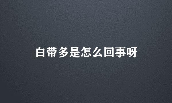白带多是怎么回事呀