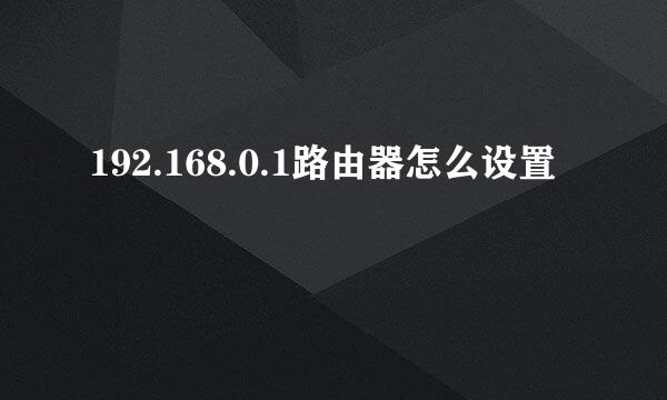 192.168.0.1路由器怎么设置