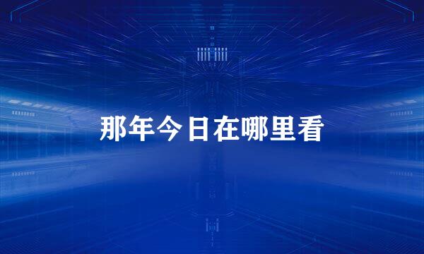 那年今日在哪里看