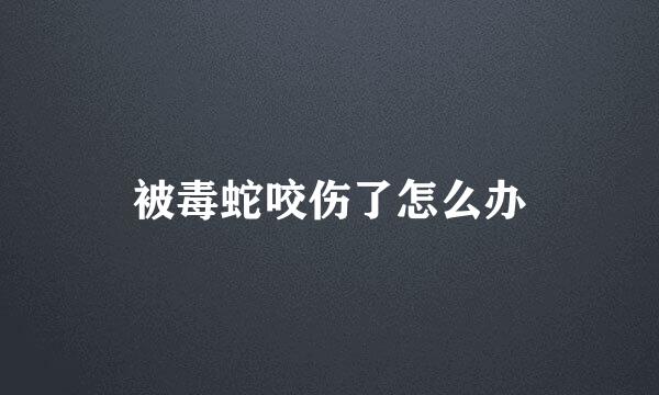 被毒蛇咬伤了怎么办
