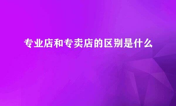 专业店和专卖店的区别是什么