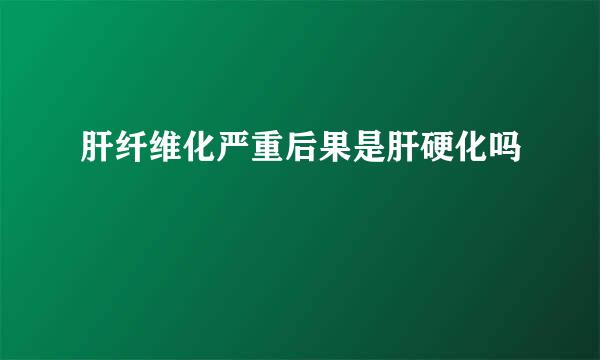 肝纤维化严重后果是肝硬化吗