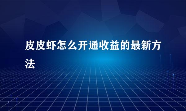 皮皮虾怎么开通收益的最新方法