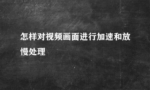 怎样对视频画面进行加速和放慢处理