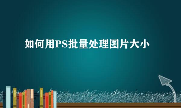 如何用PS批量处理图片大小