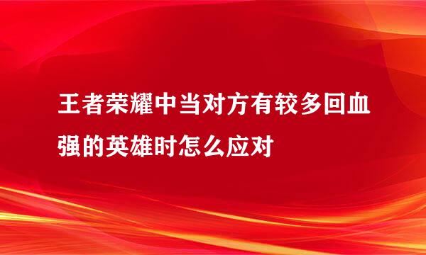 王者荣耀中当对方有较多回血强的英雄时怎么应对