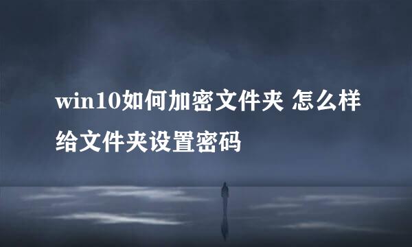 win10如何加密文件夹 怎么样给文件夹设置密码