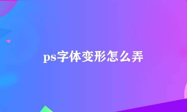 ps字体变形怎么弄