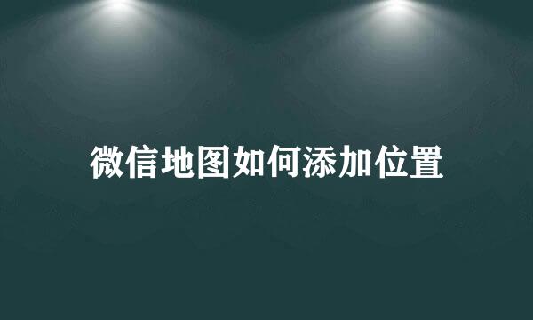 微信地图如何添加位置