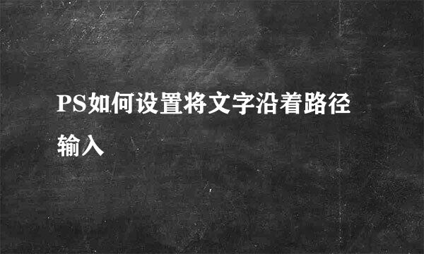PS如何设置将文字沿着路径输入