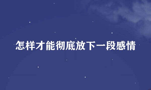 怎样才能彻底放下一段感情
