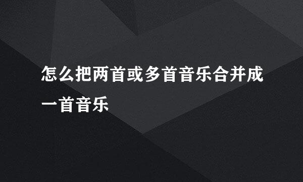 怎么把两首或多首音乐合并成一首音乐