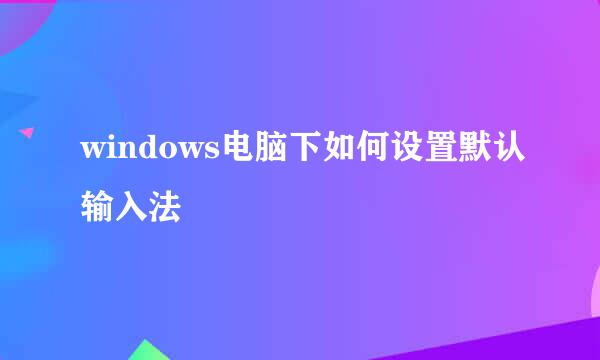 windows电脑下如何设置默认输入法